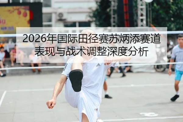 2026年国际田径赛苏炳添赛道表现与战术调整深度分析