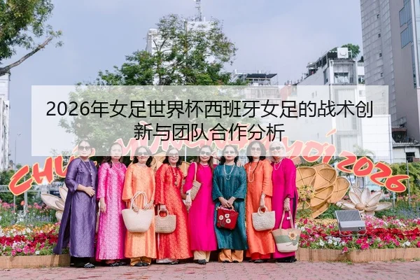 2026年女足世界杯西班牙女足的战术创新与团队合作分析