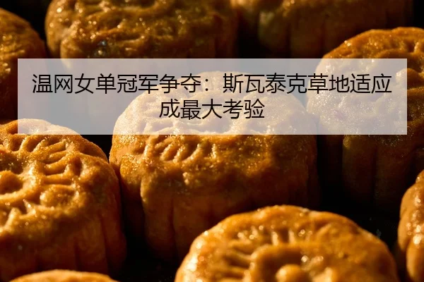 温网女单冠军争夺：斯瓦泰克草地适应成最大考验