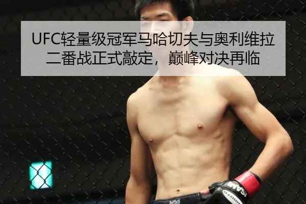 UFC轻量级冠军马哈切夫与奥利维拉二番战正式敲定，巅峰对决再临
