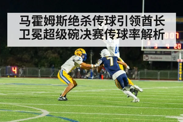 马霍姆斯绝杀传球引领酋长卫冕超级碗决赛传球率解析