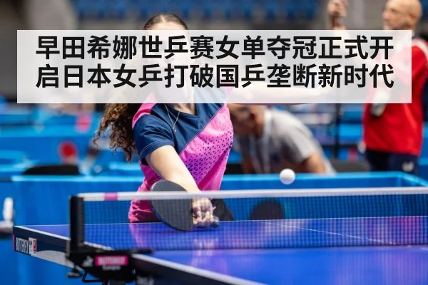 早田希娜世乒赛女单夺冠正式开启日本女乒打破国乒垄断新时代