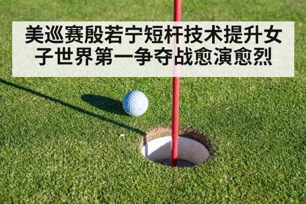 美巡赛殷若宁短杆技术提升女子世界第一争夺战愈演愈烈